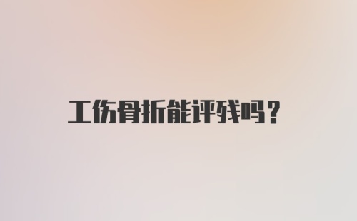 工伤骨折能评残吗？