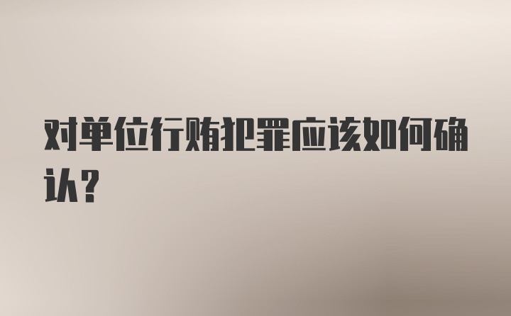 对单位行贿犯罪应该如何确认？