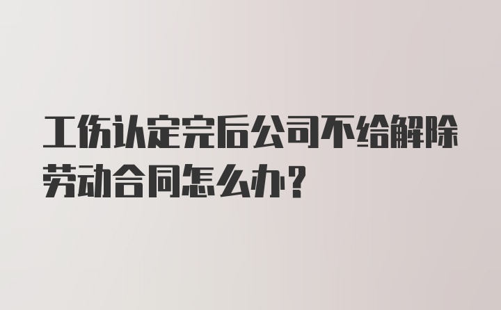 工伤认定完后公司不给解除劳动合同怎么办?