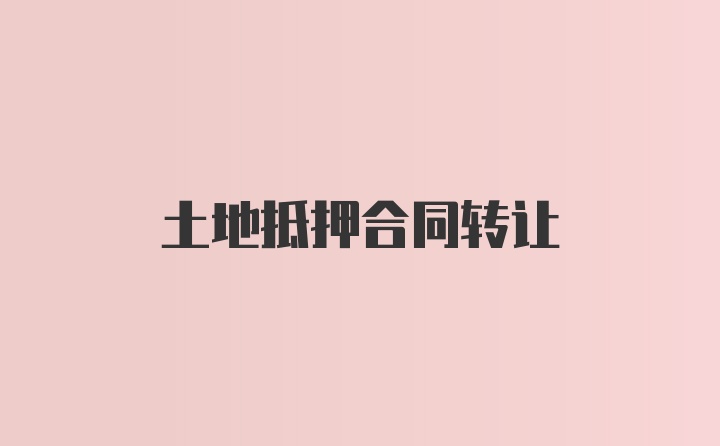 土地抵押合同转让