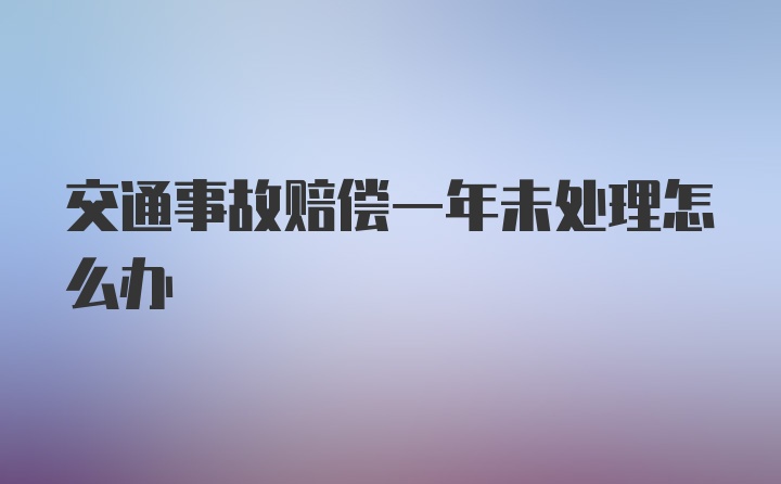 交通事故赔偿一年未处理怎么办