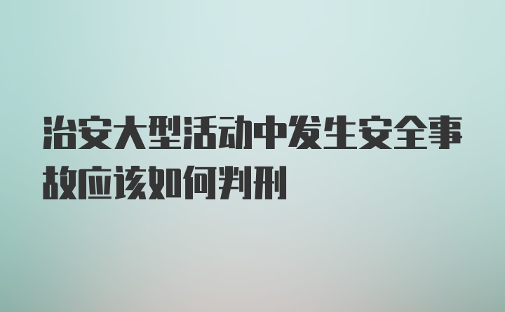 治安大型活动中发生安全事故应该如何判刑