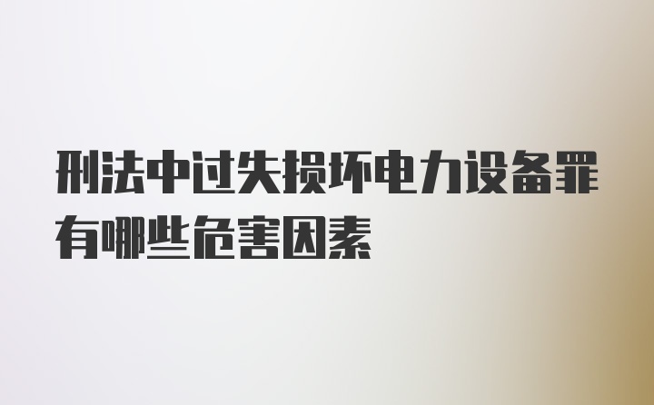 刑法中过失损坏电力设备罪有哪些危害因素