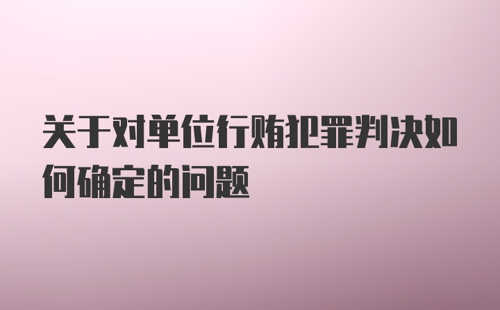 关于对单位行贿犯罪判决如何确定的问题