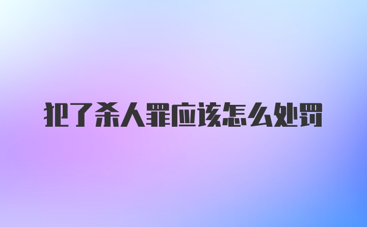 犯了杀人罪应该怎么处罚