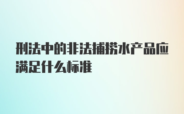 刑法中的非法捕捞水产品应满足什么标准