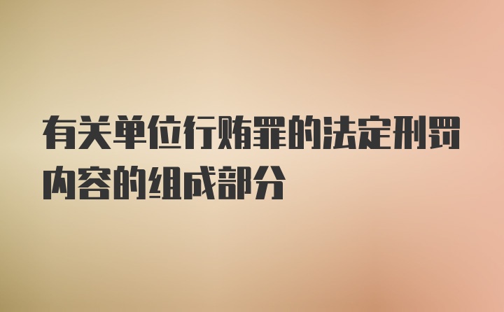 有关单位行贿罪的法定刑罚内容的组成部分