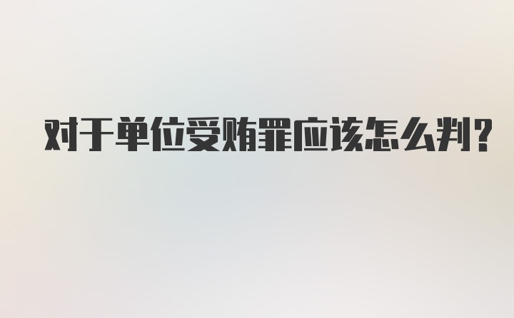 对于单位受贿罪应该怎么判？