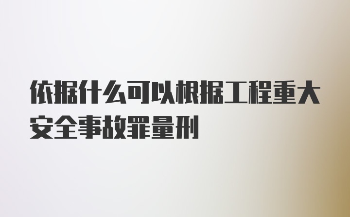 依据什么可以根据工程重大安全事故罪量刑