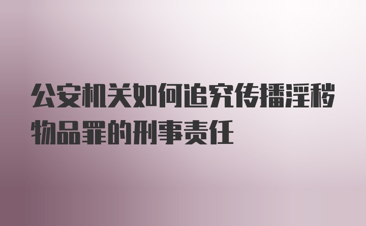 公安机关如何追究传播淫秽物品罪的刑事责任