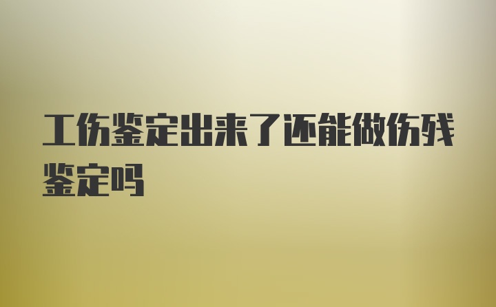 工伤鉴定出来了还能做伤残鉴定吗