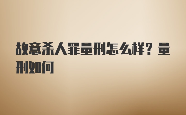 故意杀人罪量刑怎么样？量刑如何