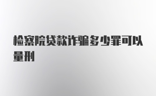检察院贷款诈骗多少罪可以量刑