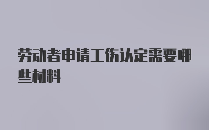 劳动者申请工伤认定需要哪些材料