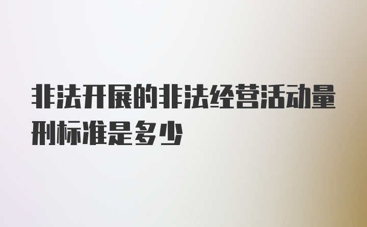 非法开展的非法经营活动量刑标准是多少