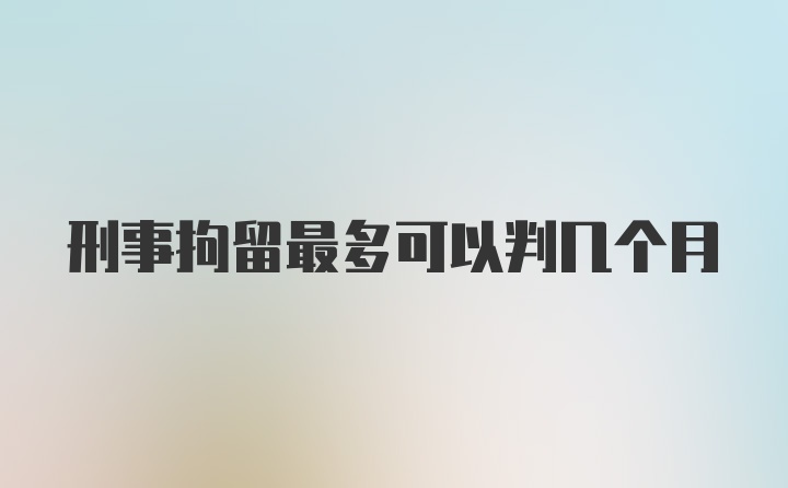 刑事拘留最多可以判几个月