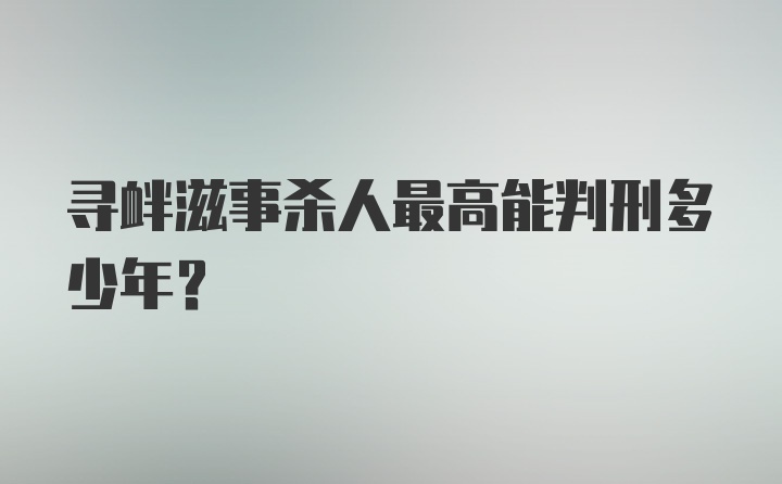 寻衅滋事杀人最高能判刑多少年？