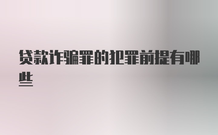 贷款诈骗罪的犯罪前提有哪些