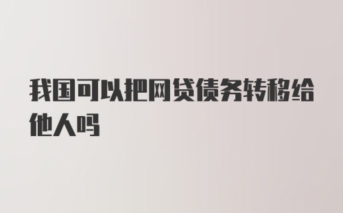 我国可以把网贷债务转移给他人吗