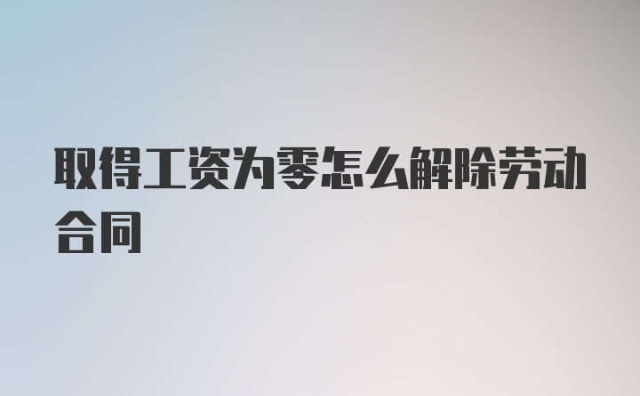 取得工资为零怎么解除劳动合同