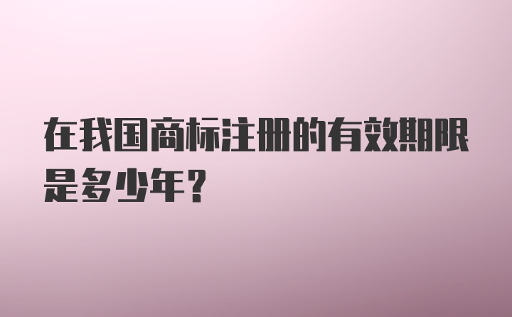 在我国商标注册的有效期限是多少年?