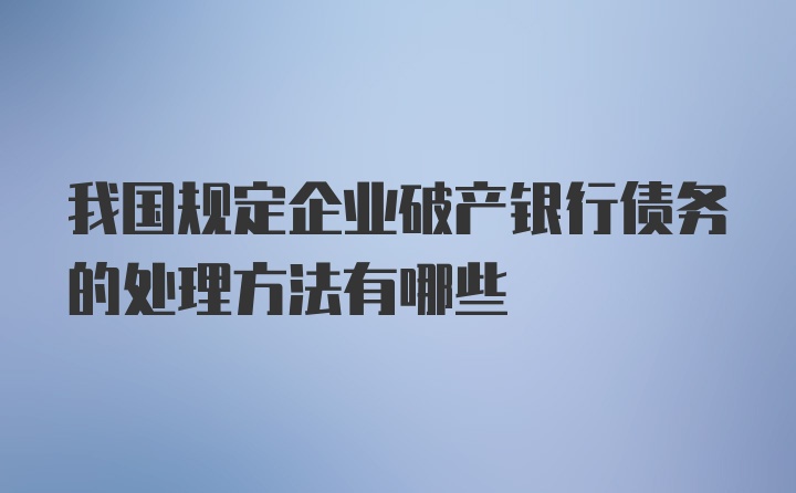 我国规定企业破产银行债务的处理方法有哪些