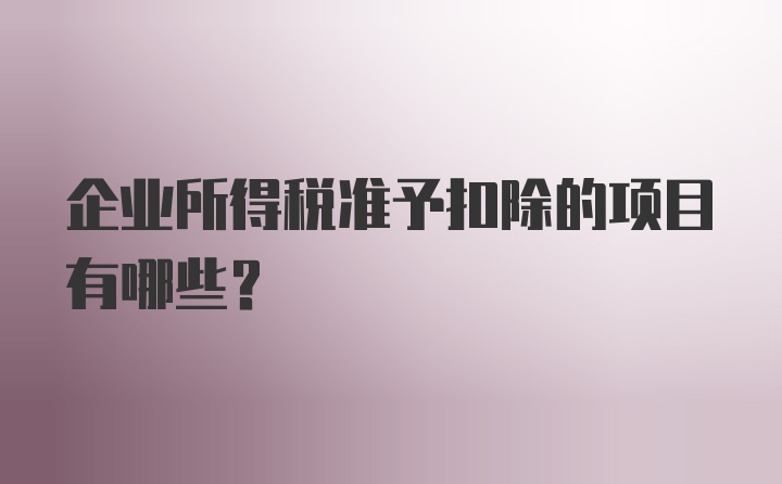 企业所得税准予扣除的项目有哪些?