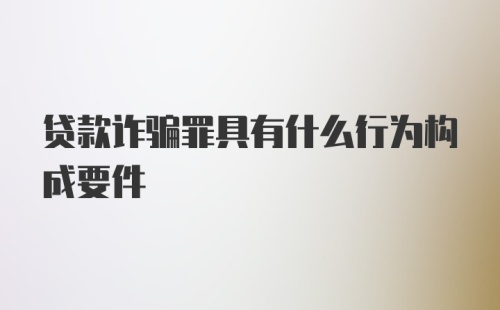 贷款诈骗罪具有什么行为构成要件