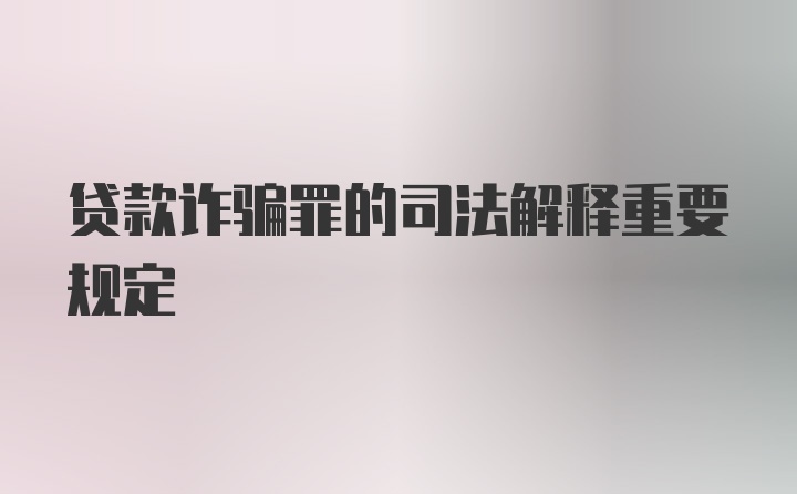 贷款诈骗罪的司法解释重要规定