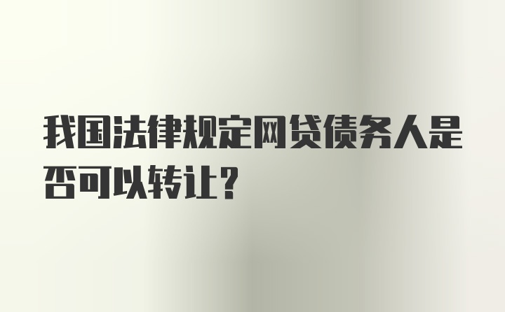 我国法律规定网贷债务人是否可以转让？