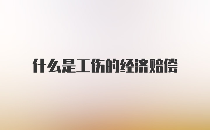 什么是工伤的经济赔偿