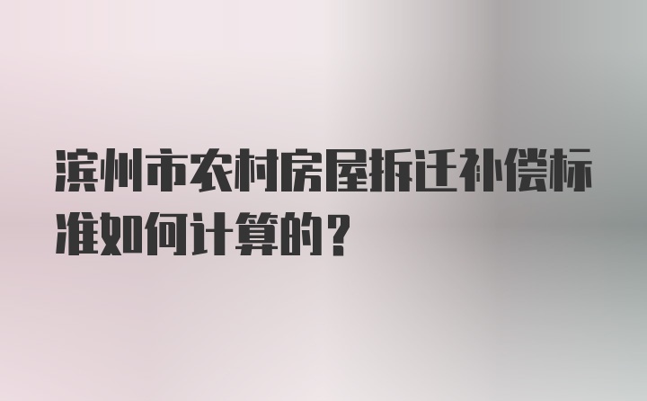 滨州市农村房屋拆迁补偿标准如何计算的？