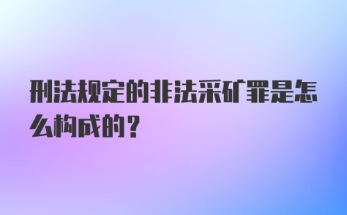 刑法规定的非法采矿罪是怎么构成的?