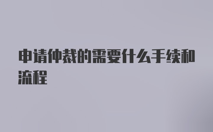 申请仲裁的需要什么手续和流程