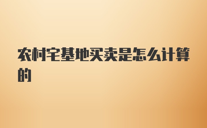 农村宅基地买卖是怎么计算的