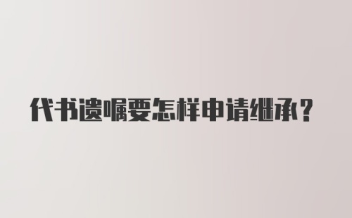 代书遗嘱要怎样申请继承?