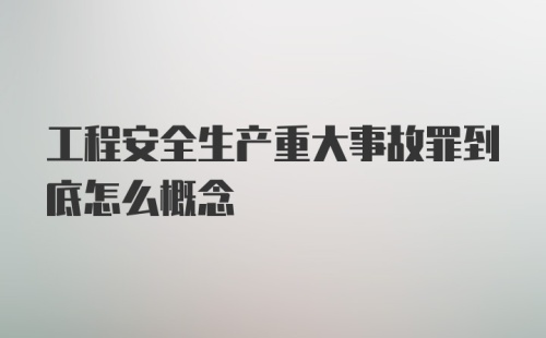 工程安全生产重大事故罪到底怎么概念