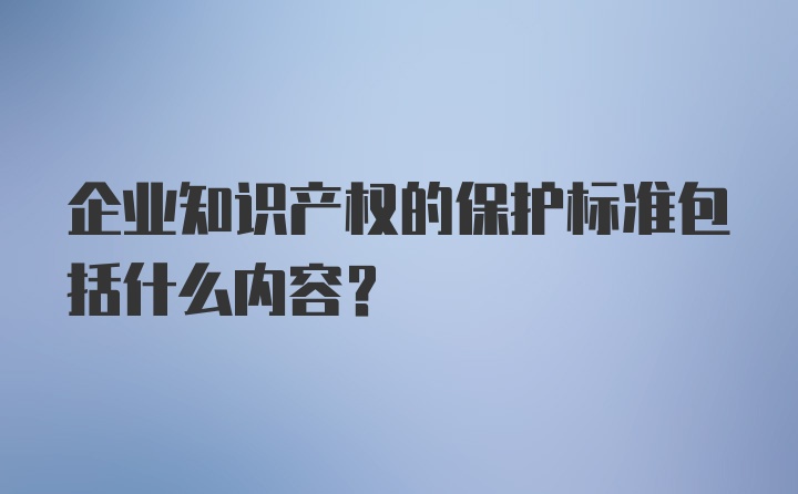 企业知识产权的保护标准包括什么内容？