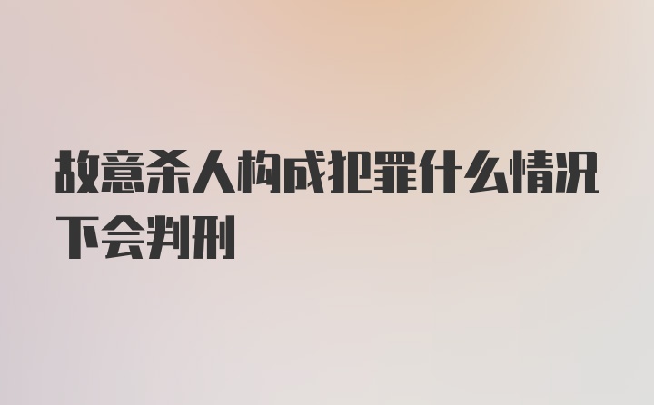 故意杀人构成犯罪什么情况下会判刑