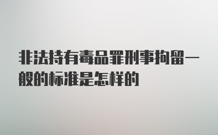 非法持有毒品罪刑事拘留一般的标准是怎样的