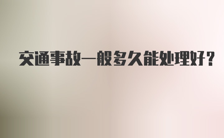 交通事故一般多久能处理好？