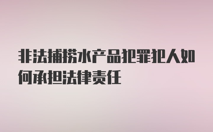 非法捕捞水产品犯罪犯人如何承担法律责任