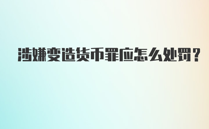 涉嫌变造货币罪应怎么处罚?