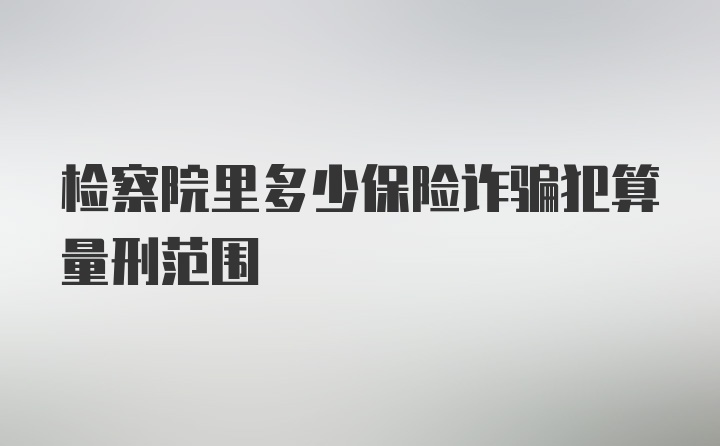 检察院里多少保险诈骗犯算量刑范围