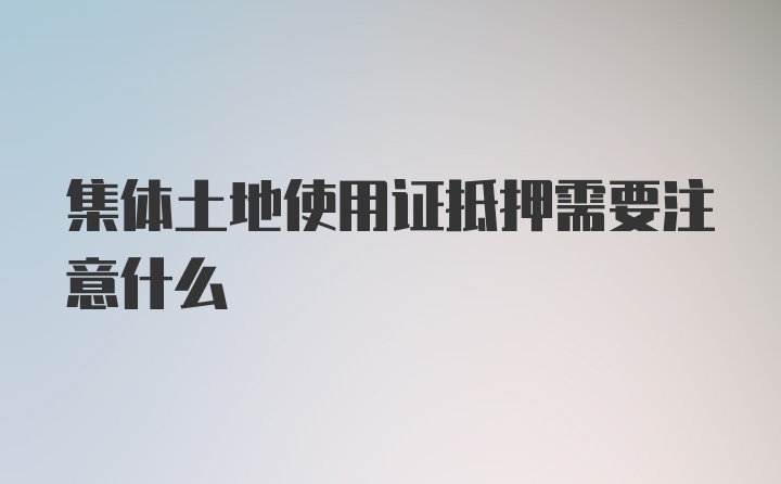 集体土地使用证抵押需要注意什么