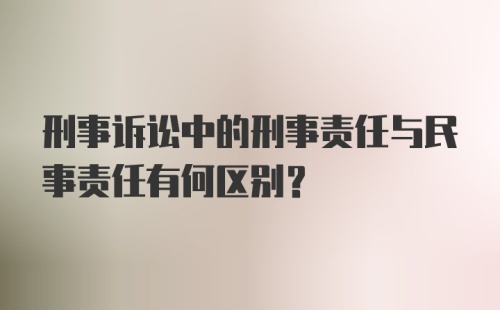 刑事诉讼中的刑事责任与民事责任有何区别?