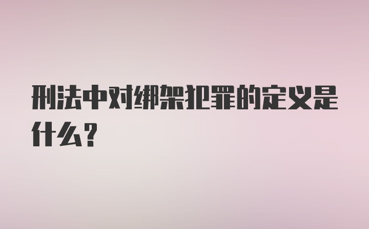 刑法中对绑架犯罪的定义是什么？