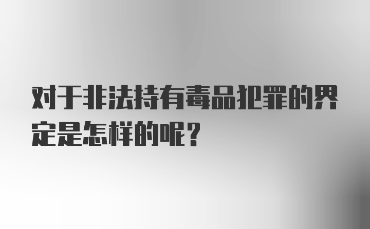 对于非法持有毒品犯罪的界定是怎样的呢？