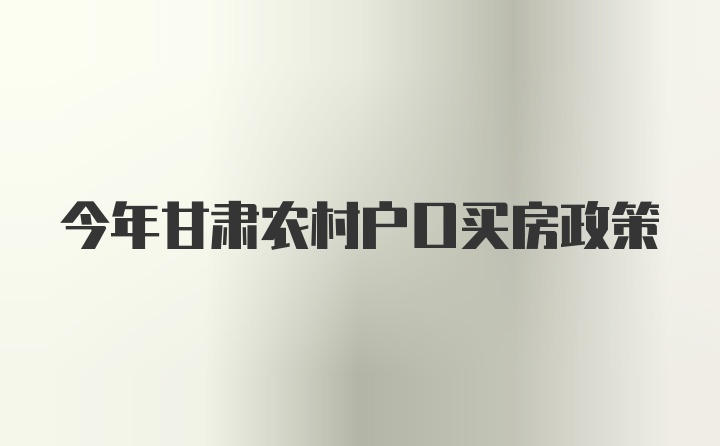 今年甘肃农村户口买房政策