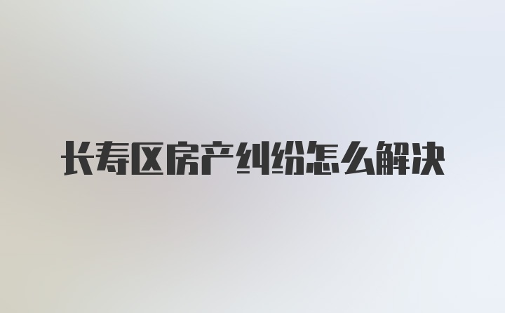 长寿区房产纠纷怎么解决